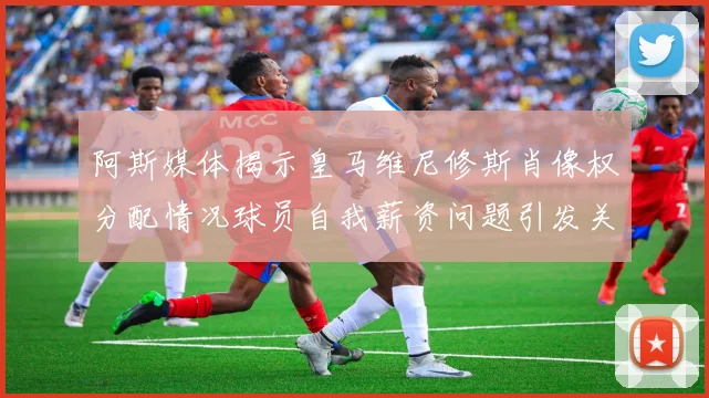 阿斯媒体揭示皇马维尼修斯肖像权分配情况球员自我薪资问题引发关注