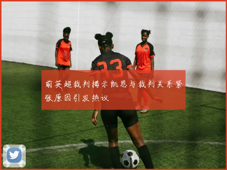 前英超裁判揭示凯恩与裁判关系紧张原因引发热议