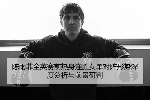 陈雨菲全英赛前热身连胜女单对阵形势深度分析与前景研判
